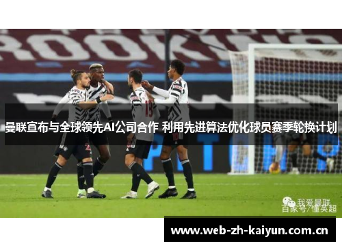 曼联宣布与全球领先AI公司合作 利用先进算法优化球员赛季轮换计划 曼联宣布与全球领先AI公司合作 利用先进算法优化球员赛季轮换计划